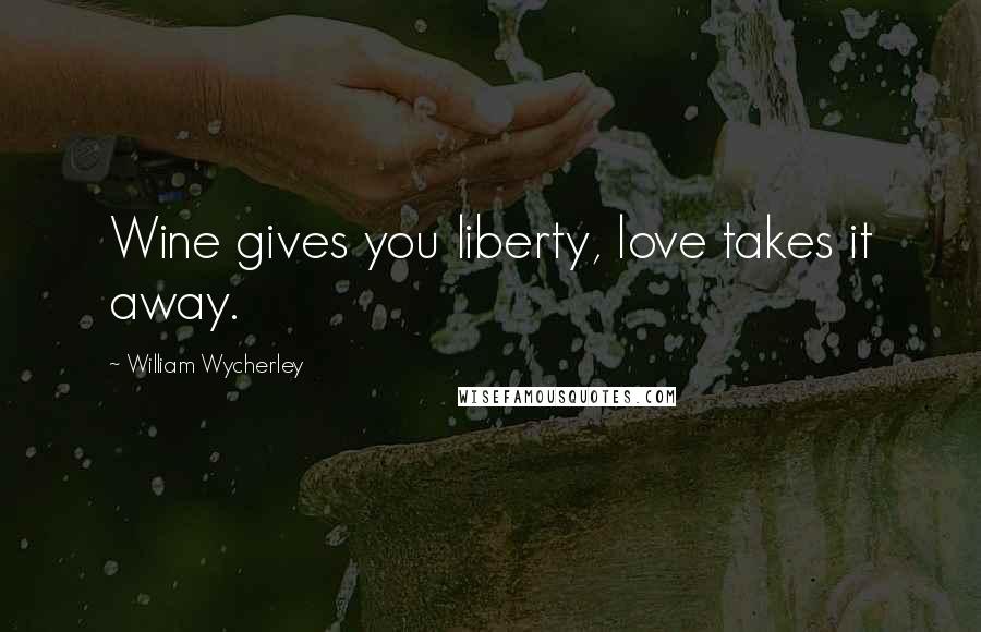 William Wycherley quotes: Wine gives you liberty, love takes it away.