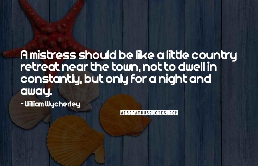 William Wycherley quotes: A mistress should be like a little country retreat near the town, not to dwell in constantly, but only for a night and away. William Wycherley quotes: A mistress should be like a little country retreat near the town, not to dwell in constantly, but only for a night and away.
