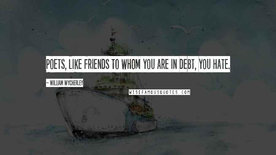 William Wycherley quotes: Poets, like friends to whom you are in debt, you hate.