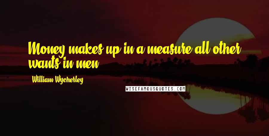 William Wycherley quotes: Money makes up in a measure all other wants in men.