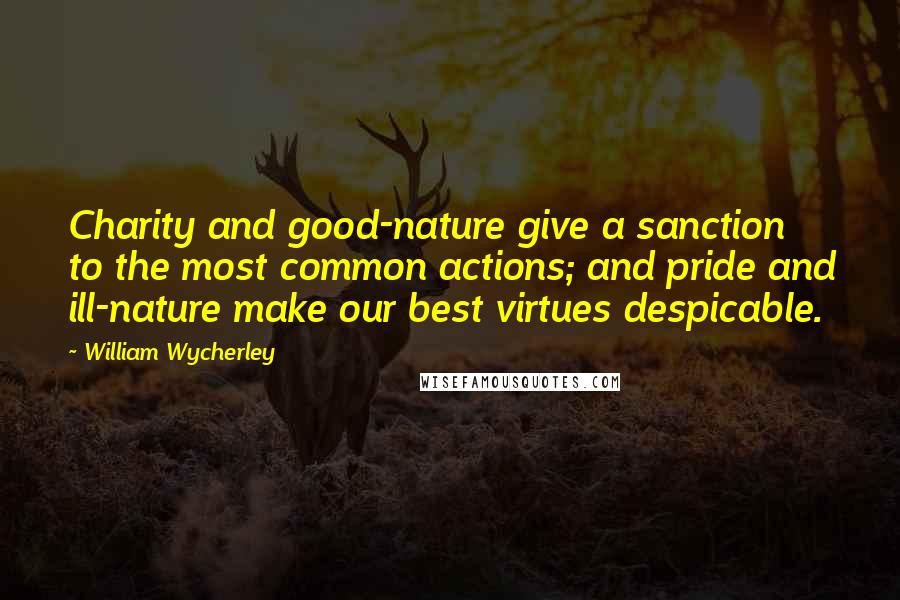 William Wycherley quotes: Charity and good-nature give a sanction to the most common actions; and pride and ill-nature make our best virtues despicable. William Wycherley quotes: Charity and good-nature give a sanction to the most common actions; and pride and ill-nature make our best virtues despicable.