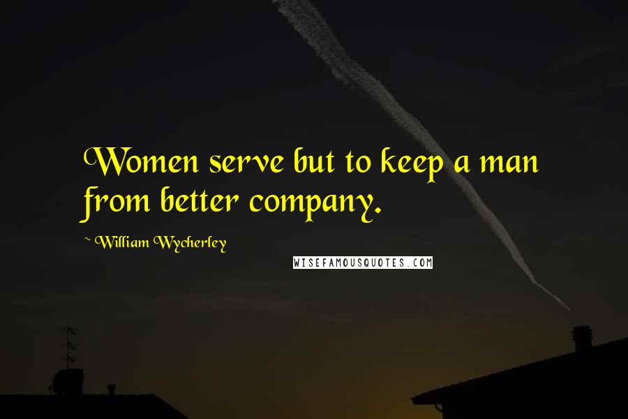 William Wycherley quotes: Women serve but to keep a man from better company.