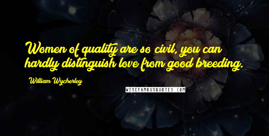 William Wycherley quotes: Women of quality are so civil, you can hardly distinguish love from good breeding.