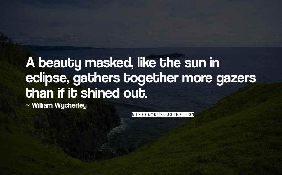 William Wycherley quotes: A beauty masked, like the sun in eclipse, gathers together more gazers than if it shined out.