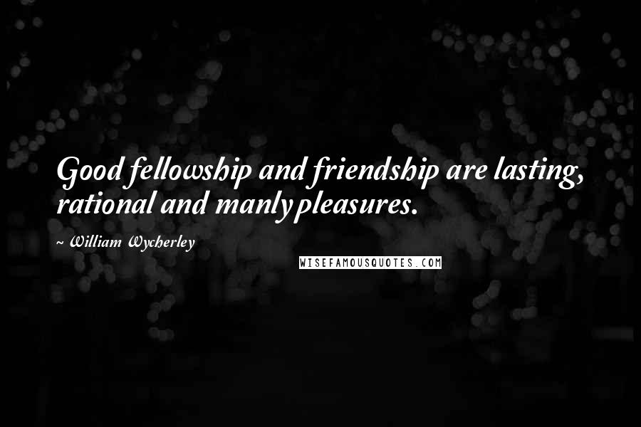 William Wycherley quotes: Good fellowship and friendship are lasting, rational and manly pleasures.