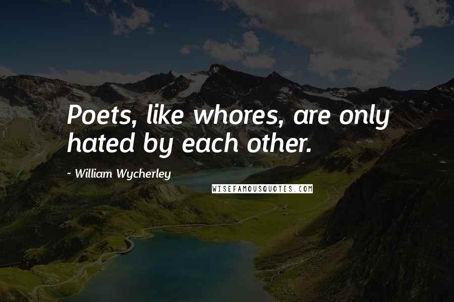 William Wycherley quotes: Poets, like whores, are only hated by each other.