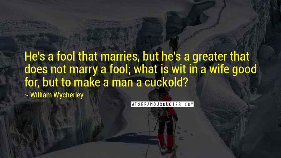 William Wycherley quotes: He's a fool that marries, but he's a greater that does not marry a fool; what is wit in a wife good for, but to make a man a cuckold?