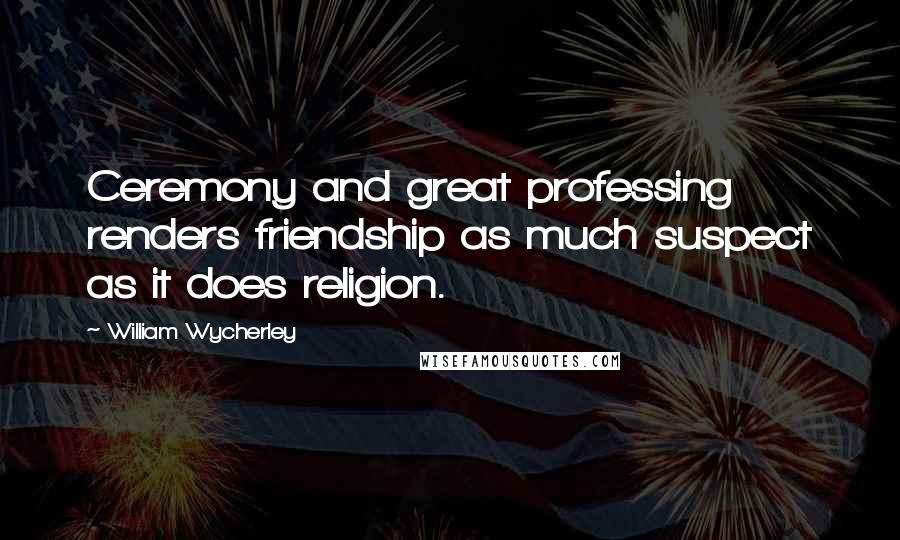 William Wycherley quotes: Ceremony and great professing renders friendship as much suspect as it does religion.