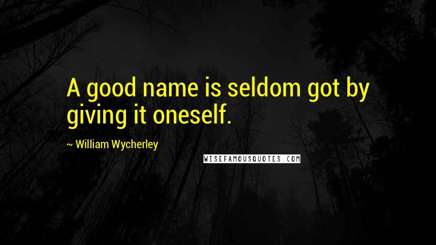 William Wycherley quotes: A good name is seldom got by giving it oneself.