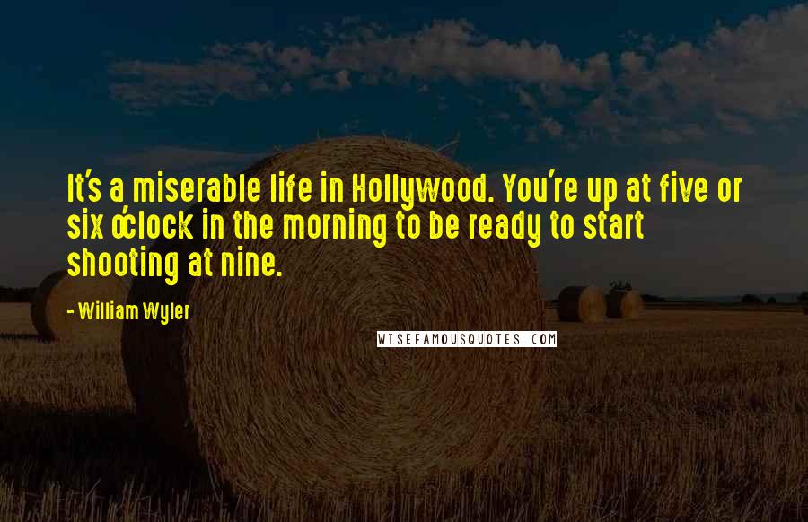 William Wyler quotes: It's a miserable life in Hollywood. You're up at five or six o'clock in the morning to be ready to start shooting at nine.