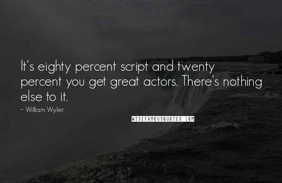 William Wyler quotes: It's eighty percent script and twenty percent you get great actors. There's nothing else to it.