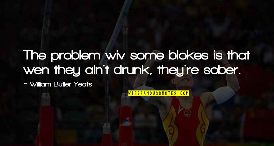 William Yeats Quotes By William Butler Yeats: The problem wiv some blokes is that wen William Yeats Quotes By William Butler Yeats: The problem wiv some blokes is that wen