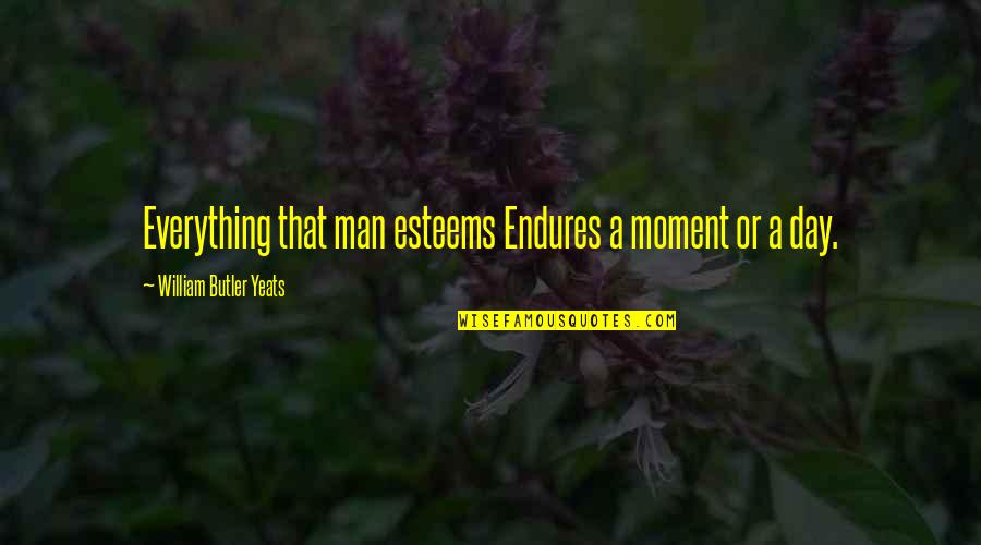 William Yeats Quotes By William Butler Yeats: Everything that man esteems Endures a moment or William Yeats Quotes By William Butler Yeats: Everything that man esteems Endures a moment or