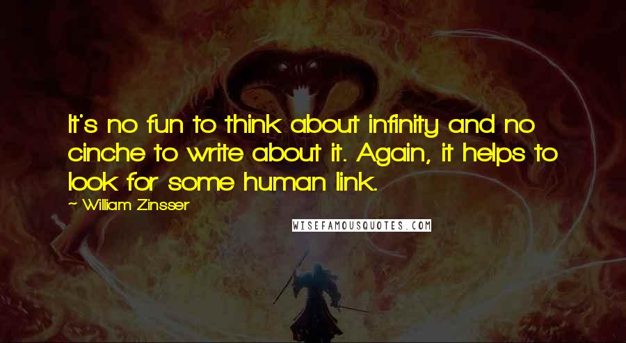 William Zinsser quotes: It's no fun to think about infinity and no cinche to write about it. Again, it helps to look for some human link.