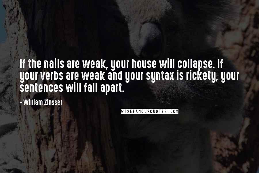 William Zinsser quotes: If the nails are weak, your house will collapse. If your verbs are weak and your syntax is rickety, your sentences will fall apart.