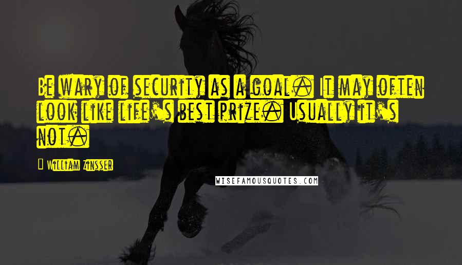 William Zinsser quotes: Be wary of security as a goal. It may often look like life's best prize. Usually it's not.