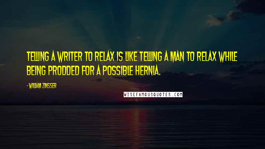 William Zinsser quotes: Telling a writer to relax is like telling a man to relax while being prodded for a possible hernia.