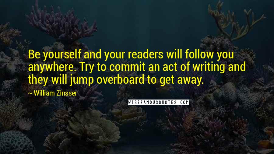 William Zinsser quotes: Be yourself and your readers will follow you anywhere. Try to commit an act of writing and they will jump overboard to get away.