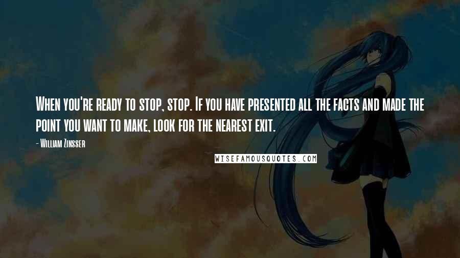 William Zinsser quotes: When you're ready to stop, stop. If you have presented all the facts and made the point you want to make, look for the nearest exit.