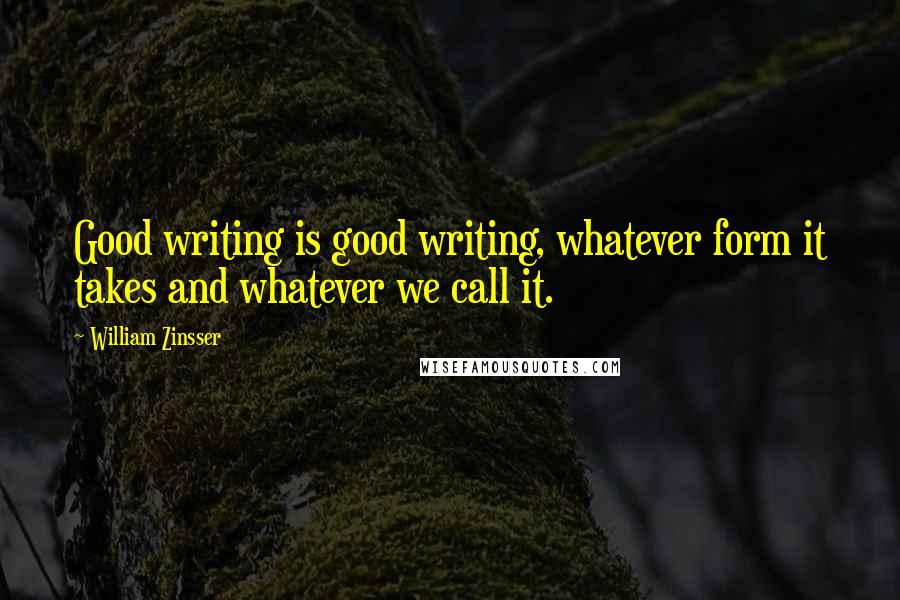 William Zinsser quotes: Good writing is good writing, whatever form it takes and whatever we call it.