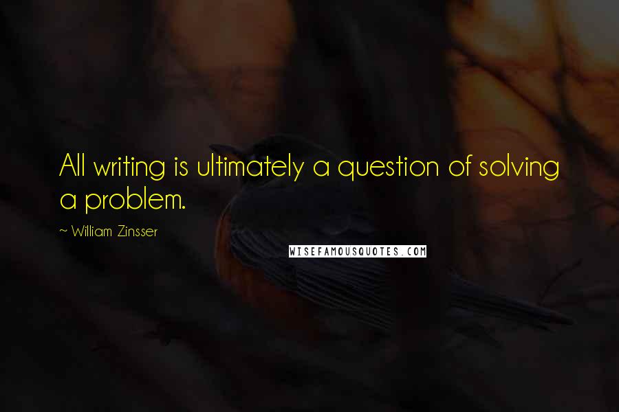 William Zinsser quotes: All writing is ultimately a question of solving a problem.