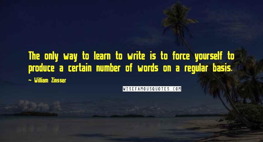 William Zinsser quotes: The only way to learn to write is to force yourself to produce a certain number of words on a regular basis.