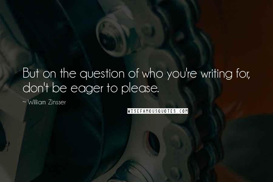 William Zinsser quotes: But on the question of who you're writing for, don't be eager to please.