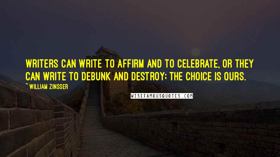 William Zinsser quotes: Writers can write to affirm and to celebrate, or they can write to debunk and destroy; the choice is ours.