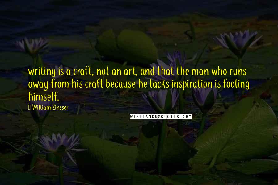 William Zinsser quotes: writing is a craft, not an art, and that the man who runs away from his craft because he lacks inspiration is fooling himself.