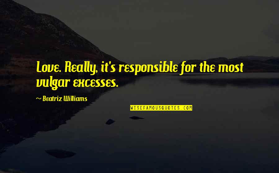 Williams's Quotes By Beatriz Williams: Love. Really, it's responsible for the most vulgar Williams's Quotes By Beatriz Williams: Love. Really, it's responsible for the most vulgar