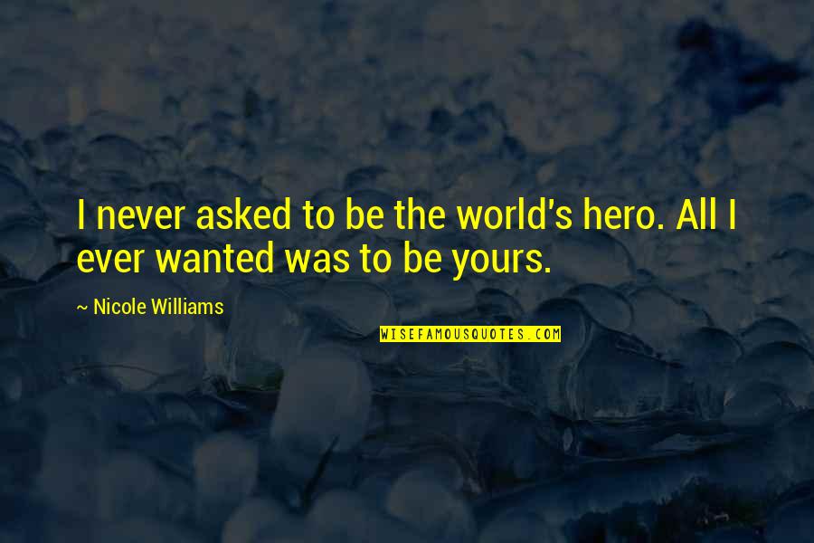 Williams's Quotes By Nicole Williams: I never asked to be the world's hero. Williams's Quotes By Nicole Williams: I never asked to be the world's hero.