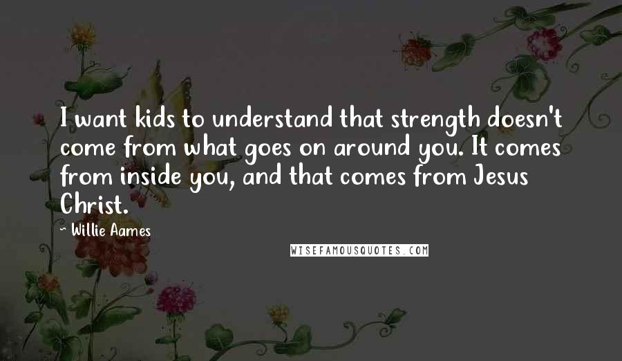 Willie Aames quotes: I want kids to understand that strength doesn't come from what goes on around you. It comes from inside you, and that comes from Jesus Christ.
