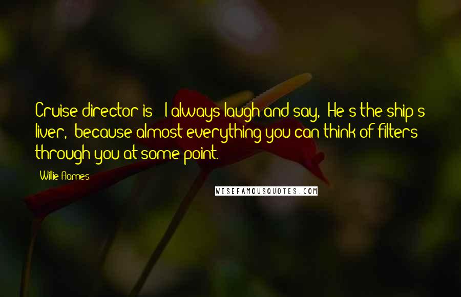 Willie Aames quotes: Cruise director is - I always laugh and say, 'He's the ship's liver,' because almost everything you can think of filters through you at some point.