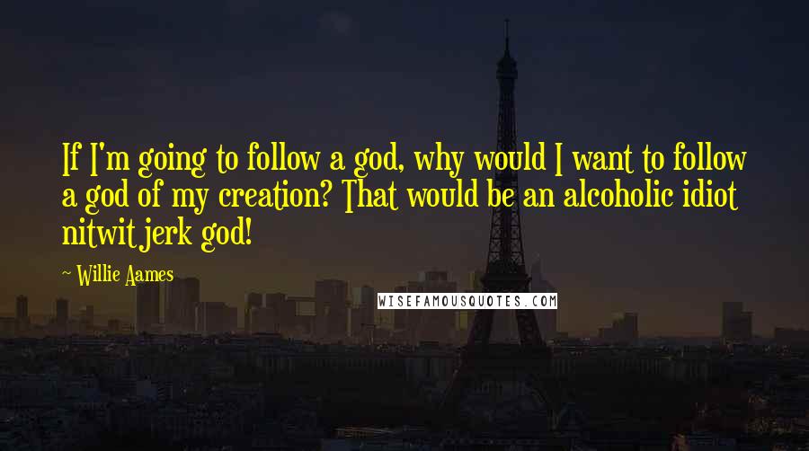 Willie Aames quotes: If I'm going to follow a god, why would I want to follow a god of my creation? That would be an alcoholic idiot nitwit jerk god!