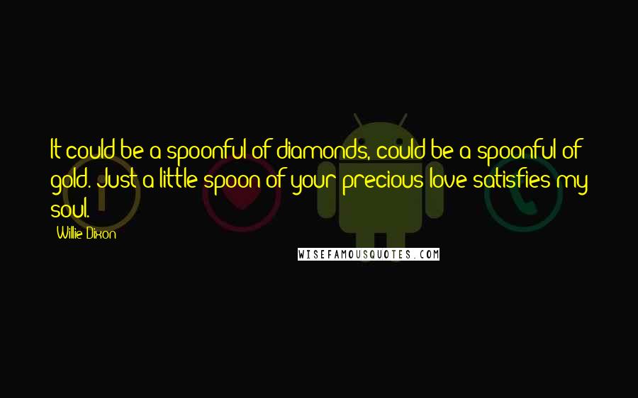 Willie Dixon quotes: It could be a spoonful of diamonds, could be a spoonful of gold. Just a little spoon of your precious love satisfies my soul.