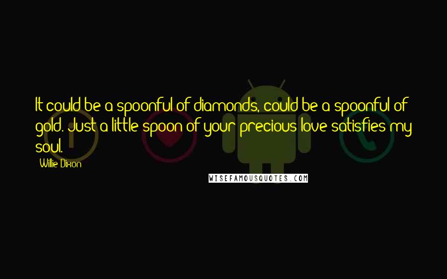 Willie Dixon quotes: It could be a spoonful of diamonds, could be a spoonful of gold. Just a little spoon of your precious love satisfies my soul. Willie Dixon quotes: It could be a spoonful of diamonds, could be a spoonful of gold. Just a little spoon of your precious love satisfies my soul.