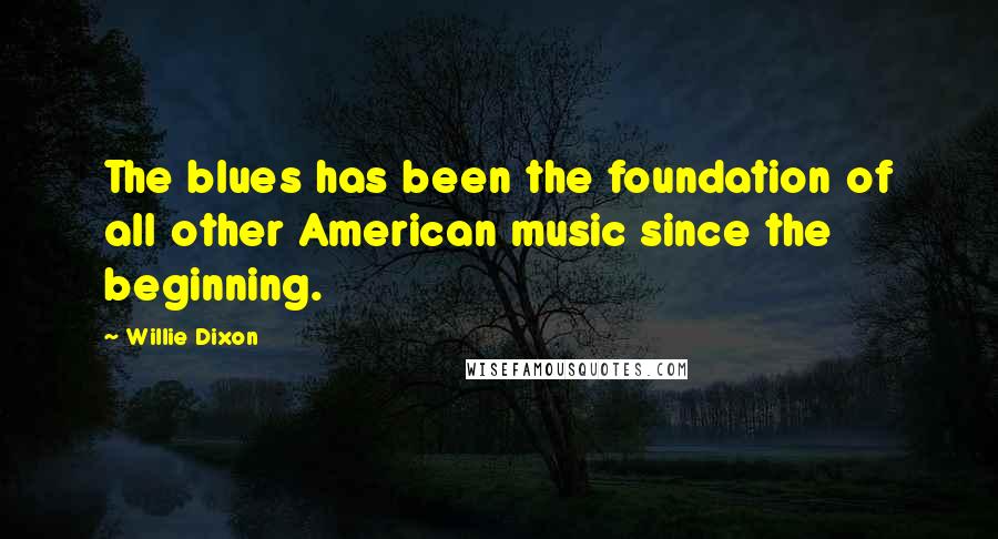 Willie Dixon quotes: The blues has been the foundation of all other American music since the beginning.