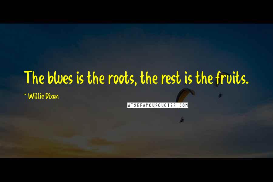 Willie Dixon quotes: The blues is the roots, the rest is the fruits.