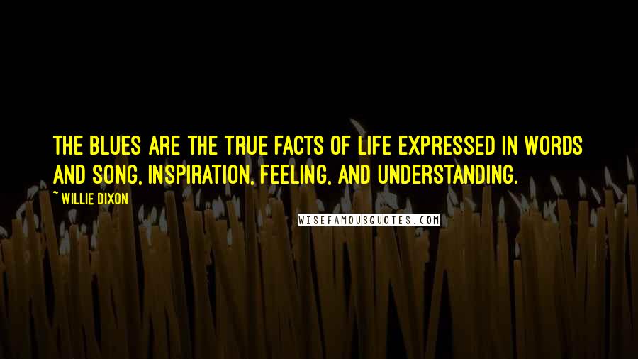 Willie Dixon quotes: The Blues are the true facts of life expressed in words and song, inspiration, feeling, and understanding.