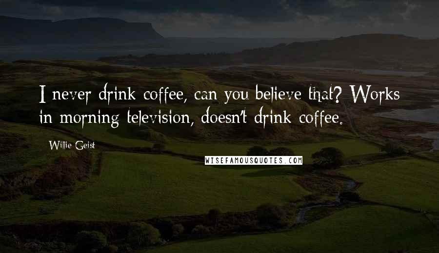 Willie Geist quotes: I never drink coffee, can you believe that? Works in morning television, doesn't drink coffee.