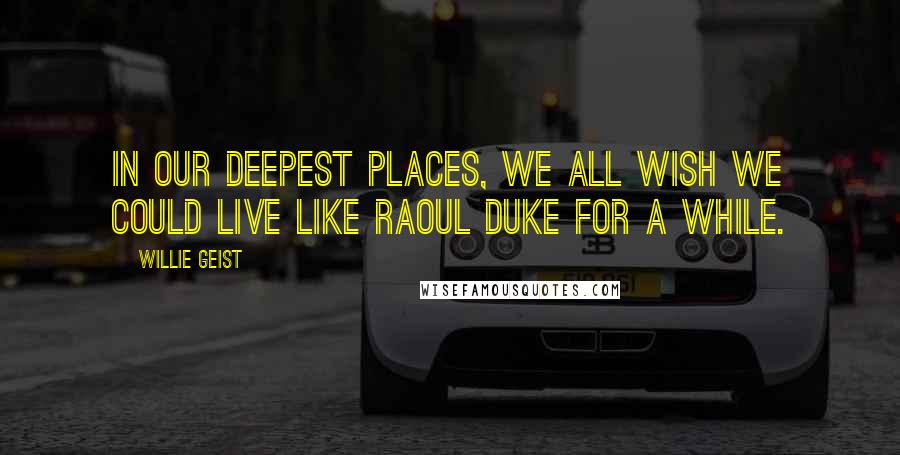 Willie Geist quotes: In our deepest places, we all wish we could live like Raoul Duke for a while.