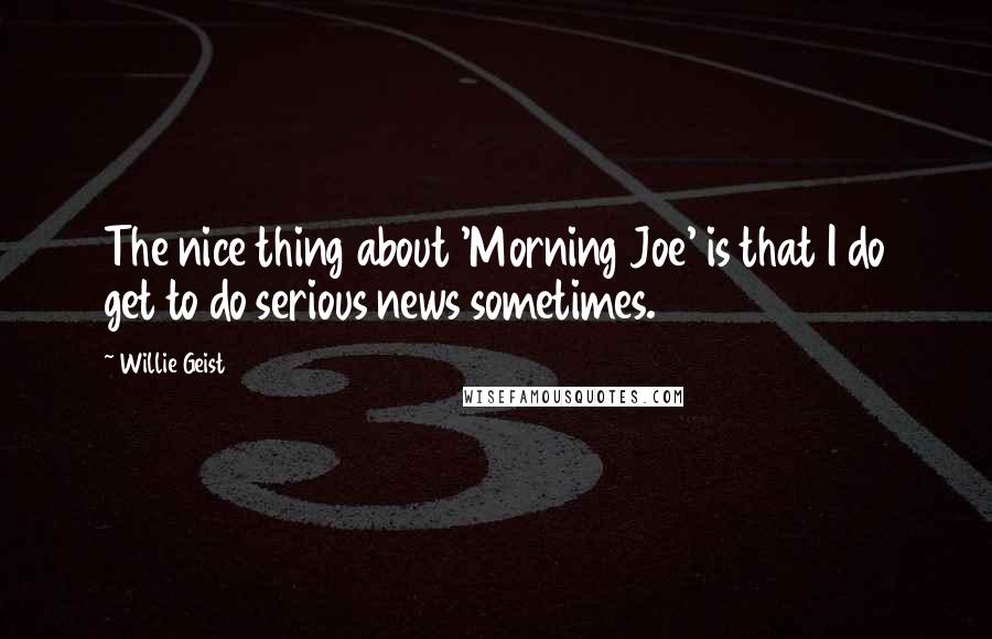 Willie Geist quotes: The nice thing about 'Morning Joe' is that I do get to do serious news sometimes.