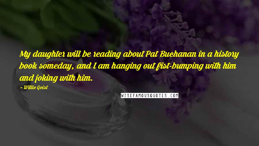 Willie Geist quotes: My daughter will be reading about Pat Buchanan in a history book someday, and I am hanging out fist-bumping with him and joking with him.