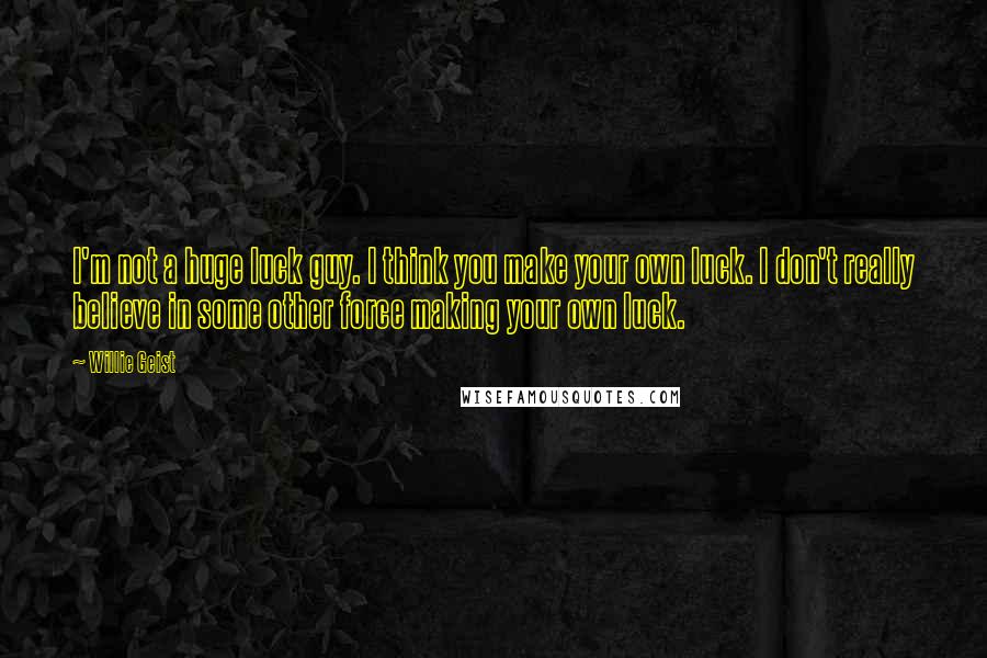 Willie Geist quotes: I'm not a huge luck guy. I think you make your own luck. I don't really believe in some other force making your own luck.
