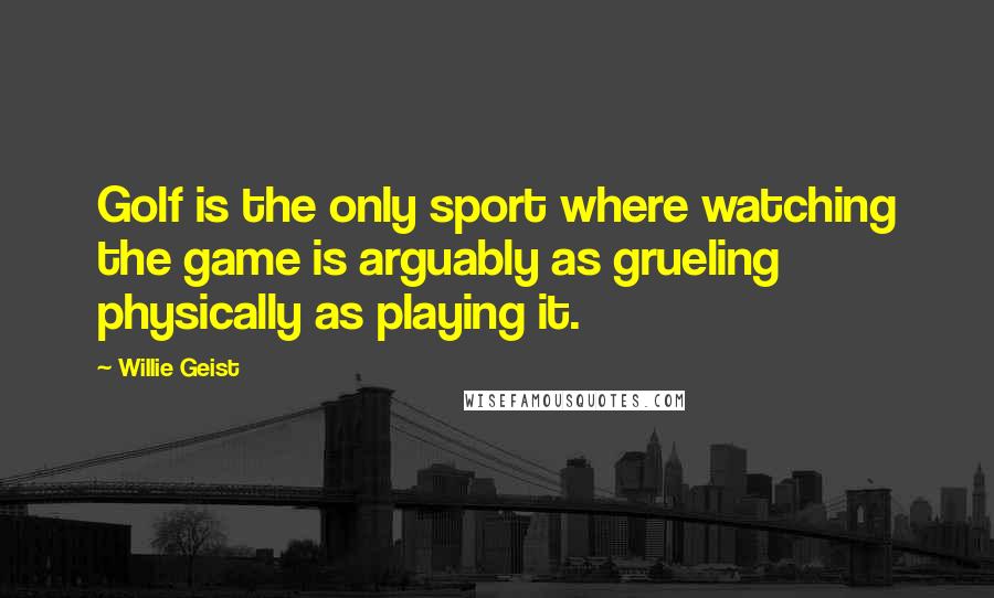 Willie Geist quotes: Golf is the only sport where watching the game is arguably as grueling physically as playing it.