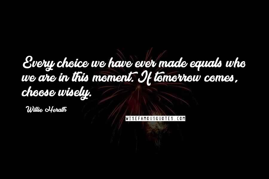 Willie Herath quotes: Every choice we have ever made equals who we are in this moment. If tomorrow comes, choose wisely.