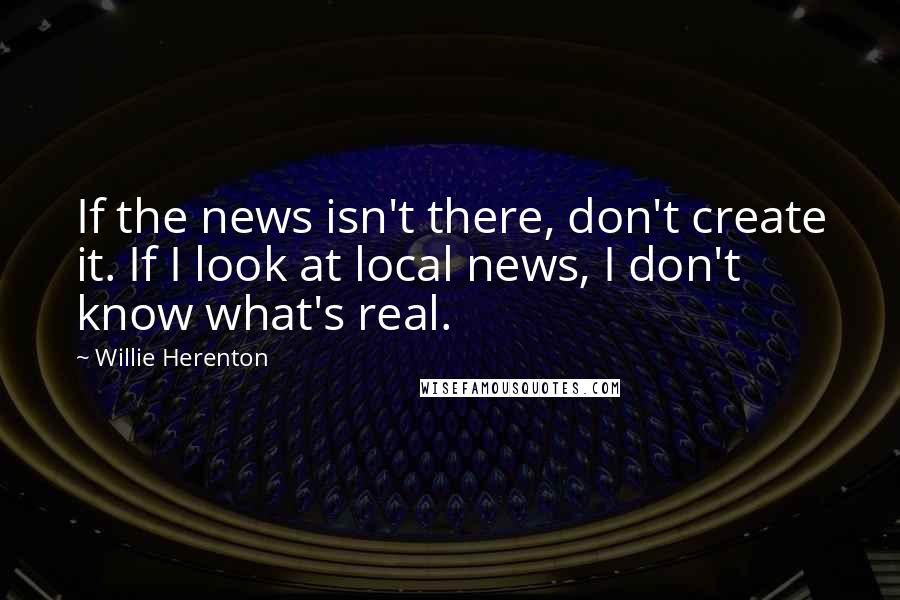 Willie Herenton quotes: If the news isn't there, don't create it. If I look at local news, I don't know what's real.