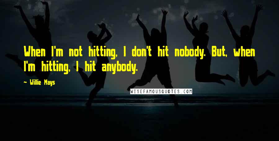 Willie Mays quotes: When I'm not hitting, I don't hit nobody. But, when I'm hitting, I hit anybody.