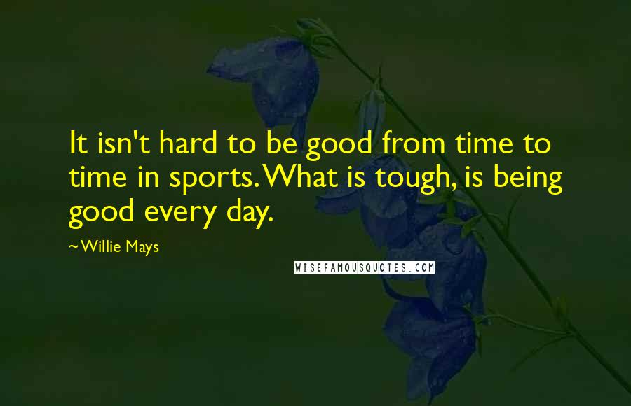 Willie Mays quotes: It isn't hard to be good from time to time in sports. What is tough, is being good every day.