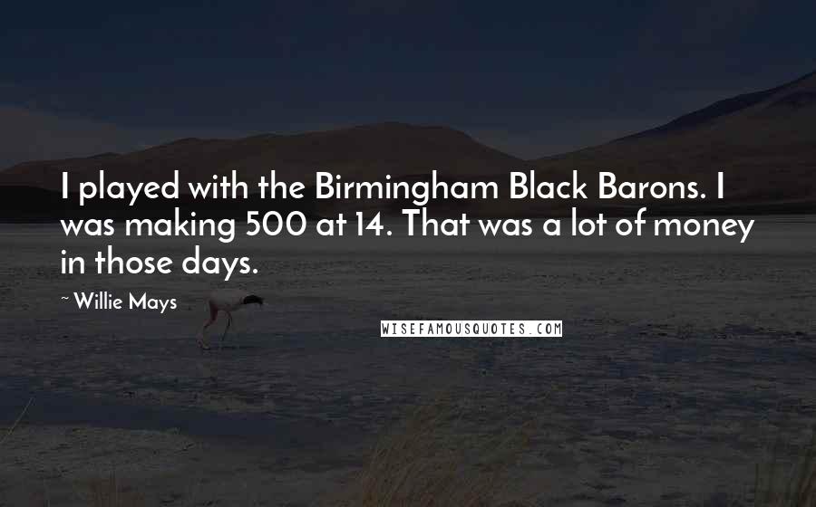 Willie Mays quotes: I played with the Birmingham Black Barons. I was making 500 at 14. That was a lot of money in those days.